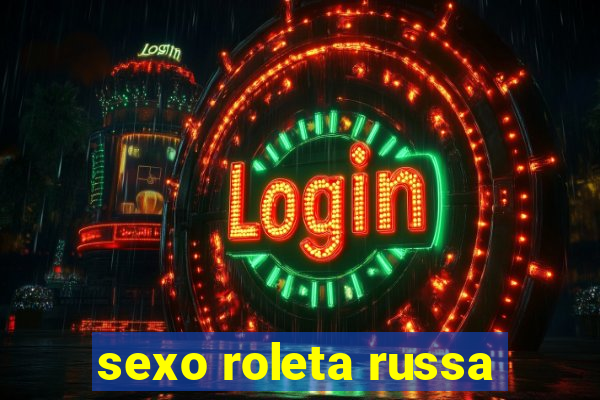 sexo roleta russa